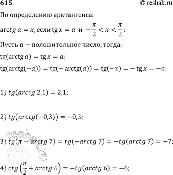 Изображение 615 Доказать, что tg (arctg а) = а при любом а. Вычислить:  1) tg (arctg 2,1);	  2) tg (arctg	(-0,3));  3) tg (пи - arctg 7);	  4) ctg	(пи/2 + arctg 6...
