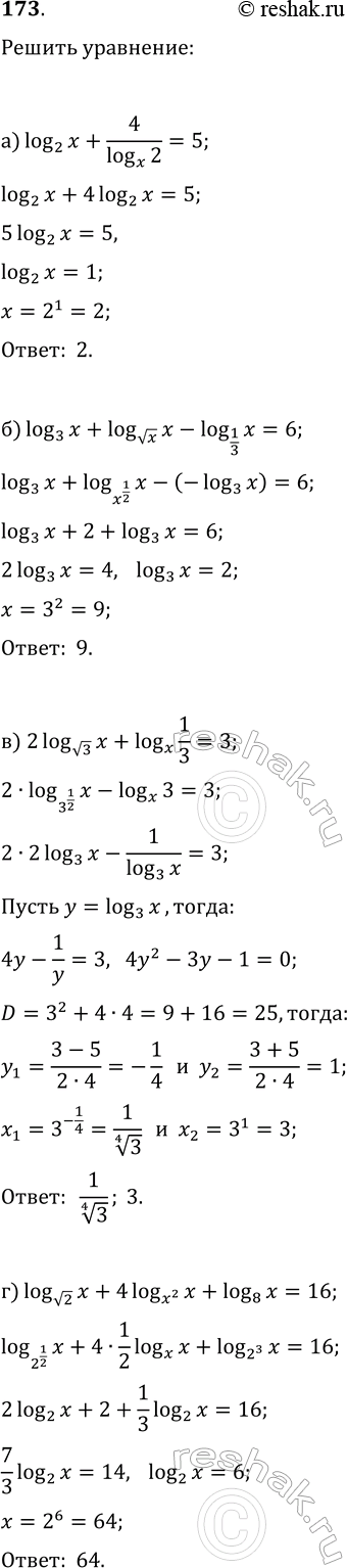 Изображение 173. Решите уравнения:  а) log(2; x)+4/log(x; 2)=5;   б) log(3; x)+log(vx; x)-log(1/3; x)=6;  в) 2log(v3; x)+log(x; 1/3)=3;   г) log(v2; x)+4log(x^2; x)+log(8;...