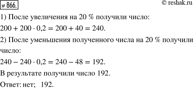 Изображение ﻿866. Число 200 увеличили на 20%. полученный результат уменьшили на 20 %. Получится ли в результате число 200? Какое число...