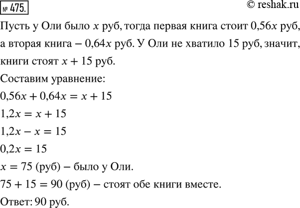 Изображение ﻿475. Оля решила купить две книги: первая стоит 56 % всех ее денег, а вторая - 64 %, и поэтому у нее не хватило на покупку этих книг 15 р. Сколько стоят обе книги...