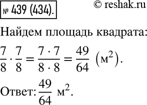 Изображение 439. Сторона квадрата 7/8 м. Чему равна площадь квадрата?    S=a^2.  Найдём площадь квадрата:  S=(7/8)^2=7/8•7/8=(7•7)/(8•8)=49/64  (м^2 ).    Ответ: 49/64 ...